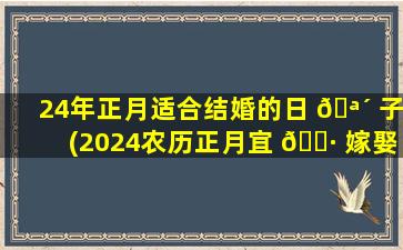 24年正月适合结婚的日 🪴 子(2024农历正月宜 🌷 嫁娶的日子)
